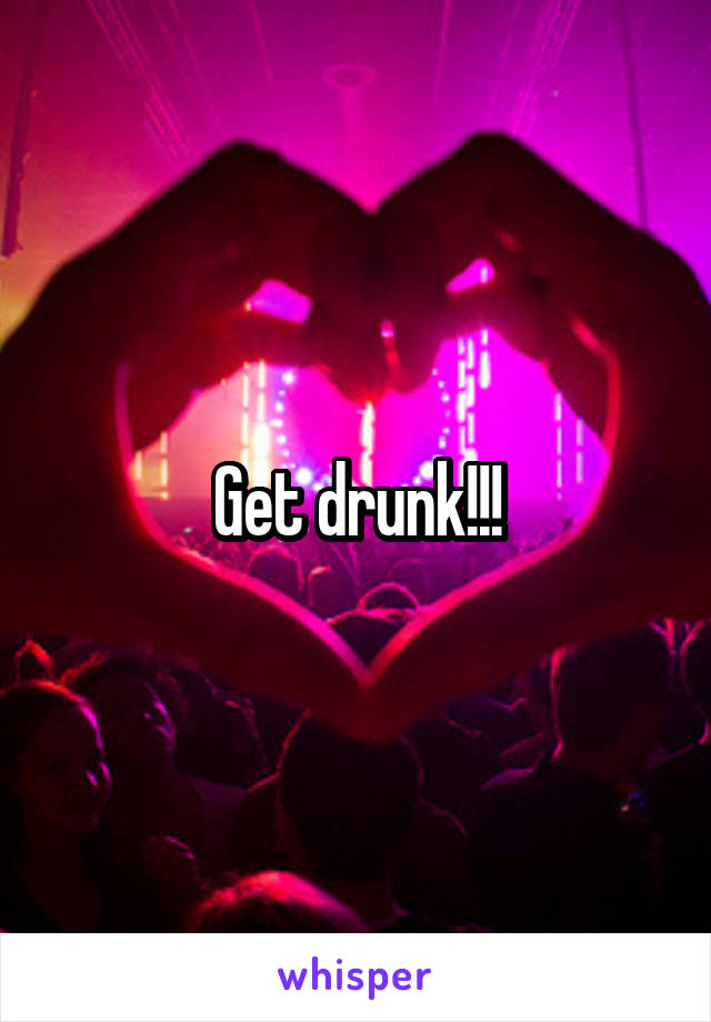 Get drunk!!!