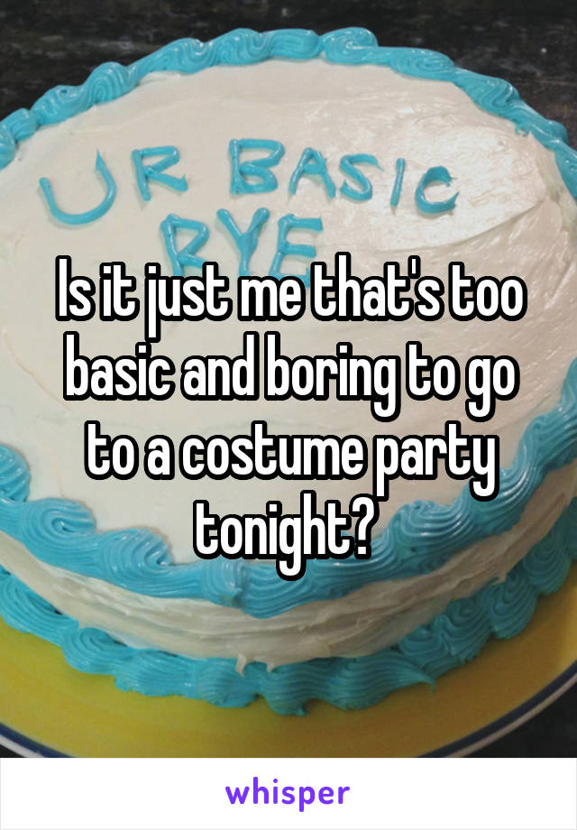 Is it just me that's too basic and boring to go to a costume party tonight? 