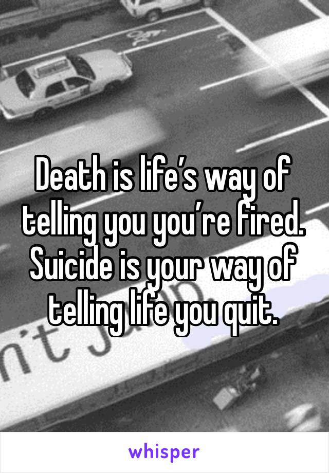 Death is life’s way of telling you you’re fired. Suicide is your way of telling life you quit.
