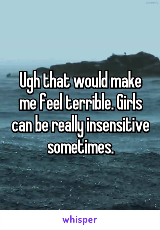 Ugh that would make me feel terrible. Girls can be really insensitive sometimes.