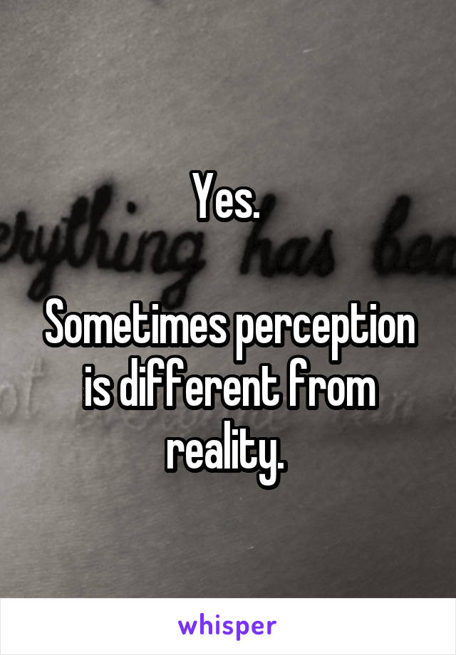 Yes. 

Sometimes perception is different from reality. 