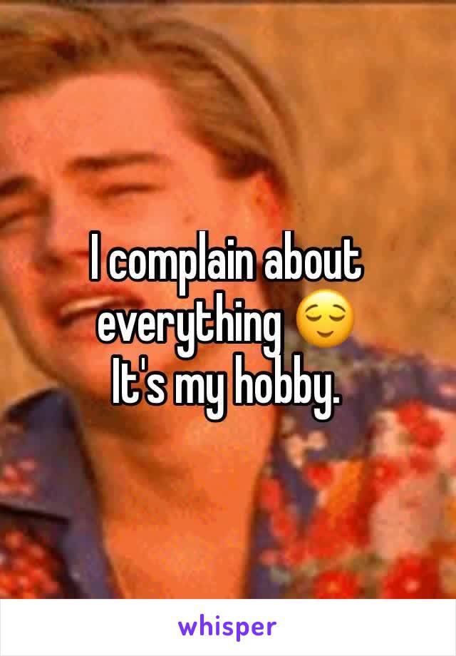I complain about everything 😌
It's my hobby. 