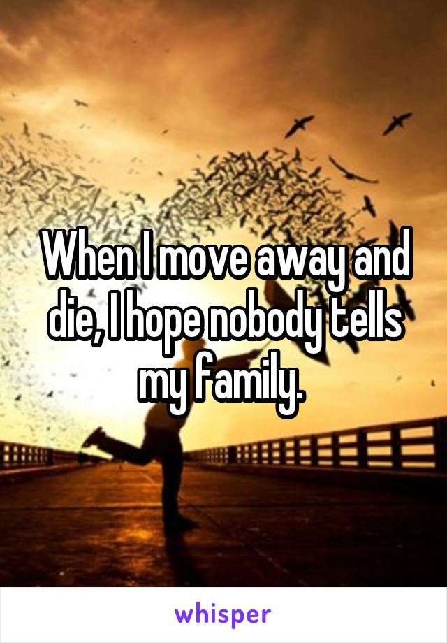 When I move away and die, I hope nobody tells my family. 