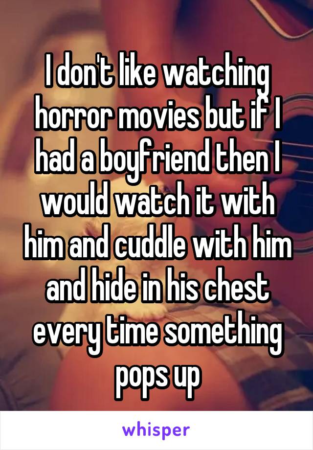 I don't like watching horror movies but if I had a boyfriend then I would watch it with him and cuddle with him and hide in his chest every time something pops up