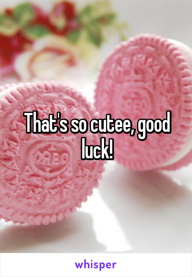 That's so cutee, good luck!