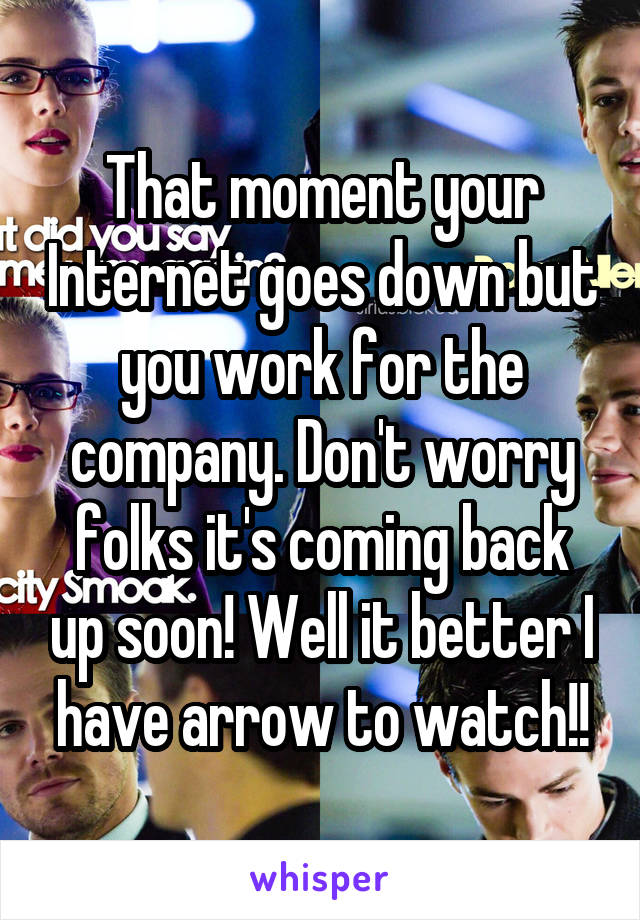 That moment your Internet goes down but you work for the company. Don't worry folks it's coming back up soon! Well it better I have arrow to watch!!