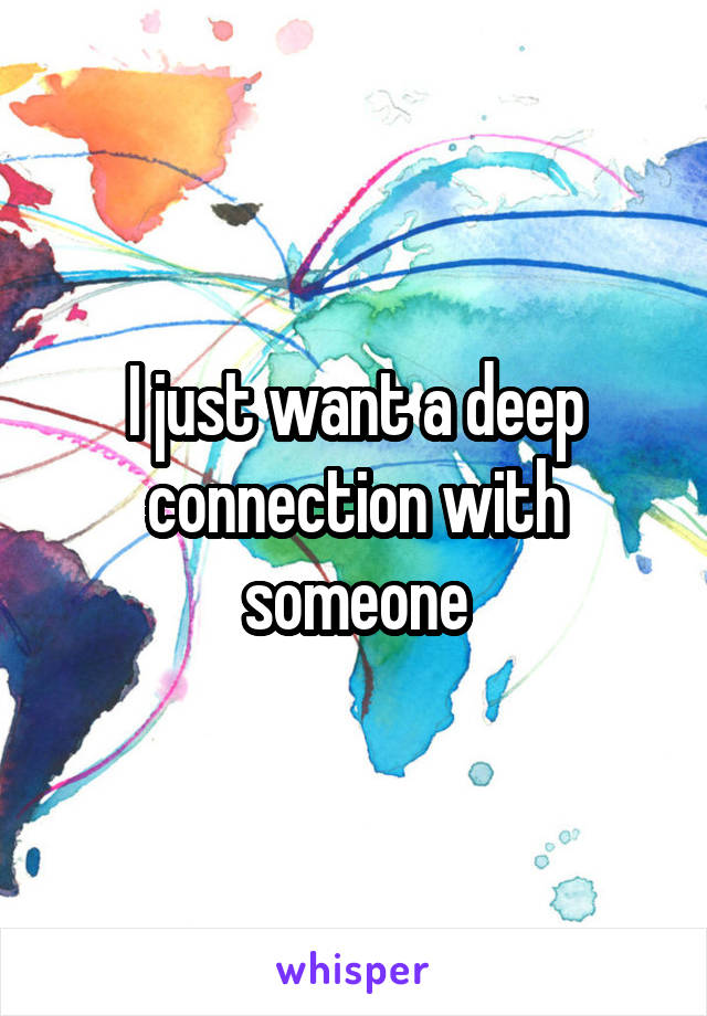 I just want a deep connection with someone