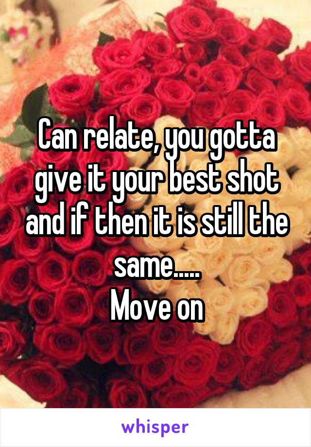 Can relate, you gotta give it your best shot and if then it is still the same.....
Move on
