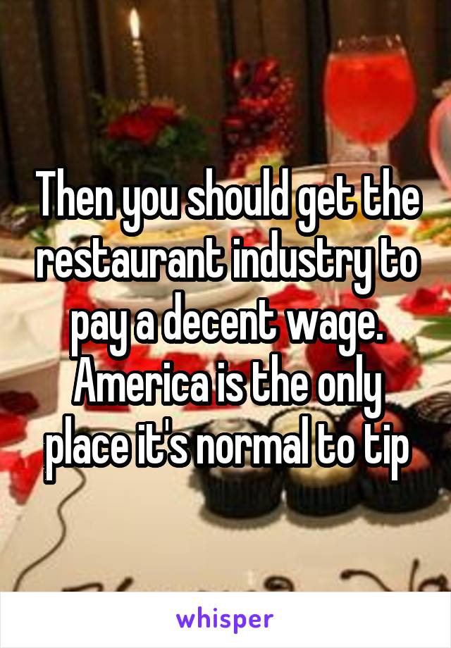 Then you should get the restaurant industry to pay a decent wage. America is the only place it's normal to tip