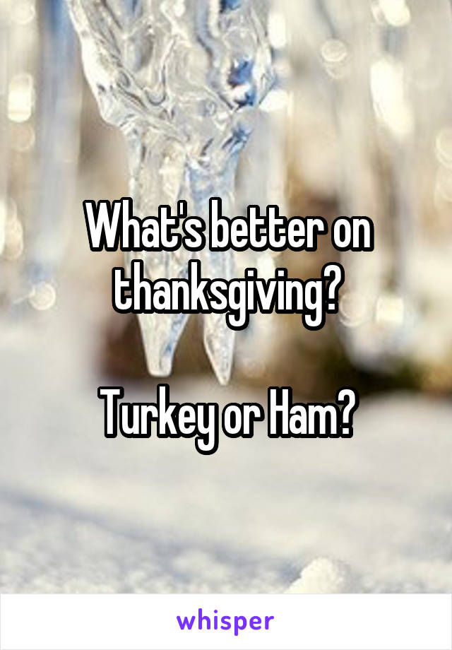 What's better on thanksgiving?

Turkey or Ham?