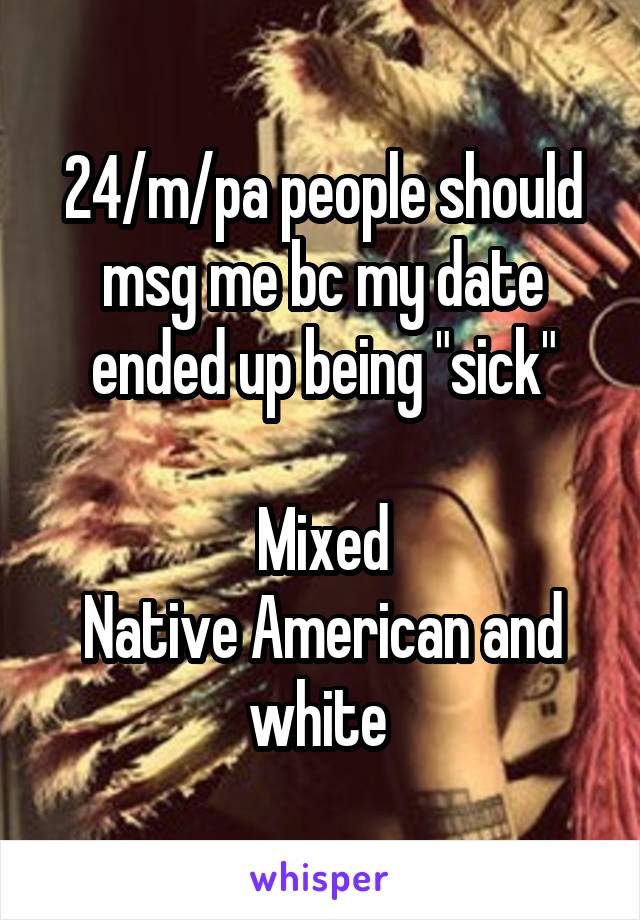 24/m/pa people should msg me bc my date ended up being "sick"

Mixed
Native American and white 