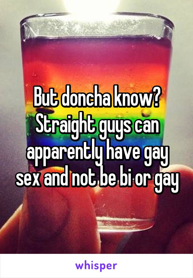 But doncha know? Straight guys can apparently have gay sex and not be bi or gay