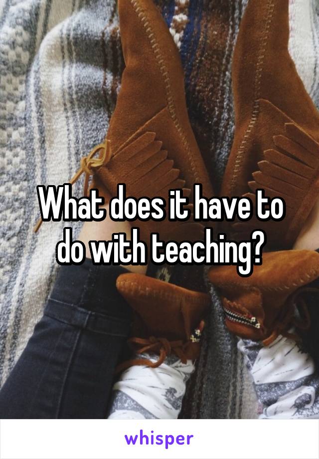 What does it have to do with teaching?