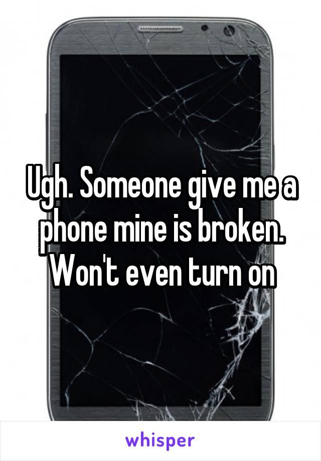 Ugh. Someone give me a phone mine is broken. Won't even turn on