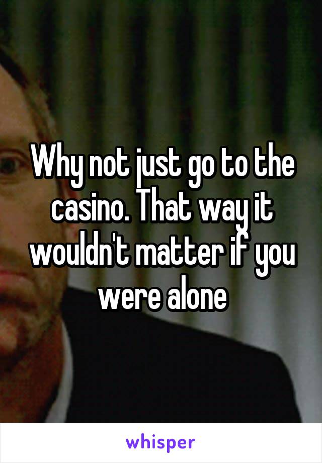 Why not just go to the casino. That way it wouldn't matter if you were alone