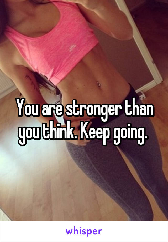 You are stronger than you think. Keep going. 