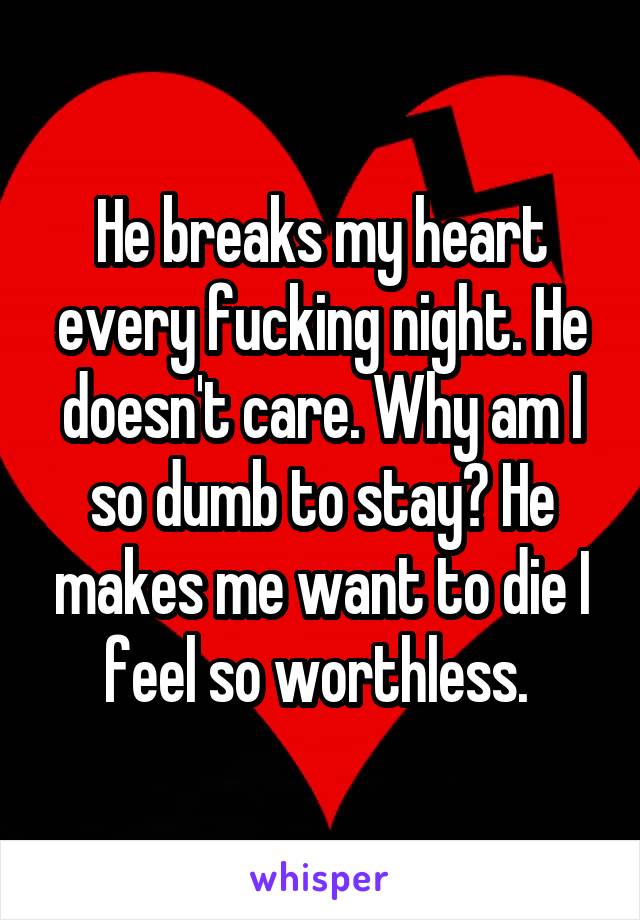 He breaks my heart every fucking night. He doesn't care. Why am I so dumb to stay? He makes me want to die I feel so worthless. 