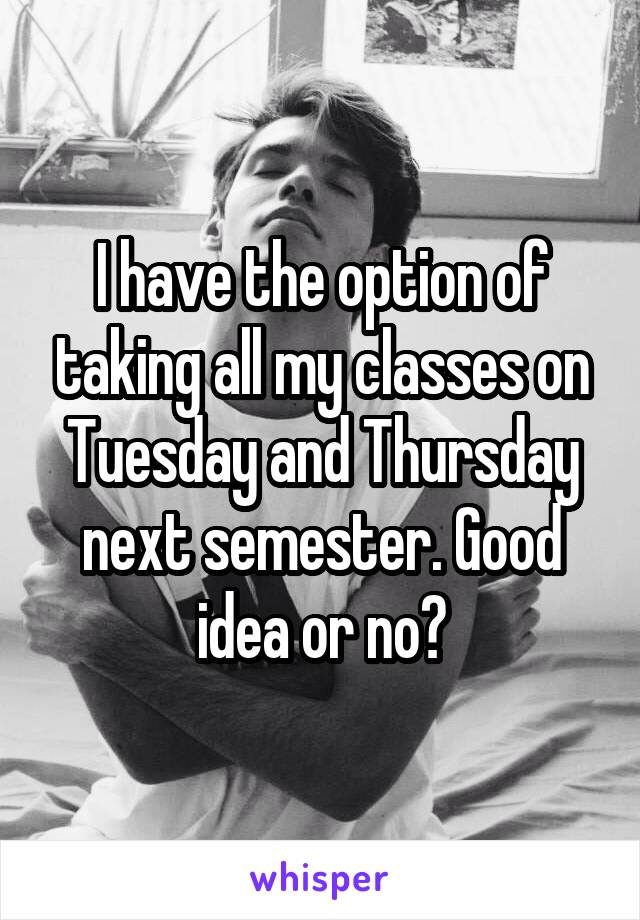 I have the option of taking all my classes on Tuesday and Thursday next semester. Good idea or no?