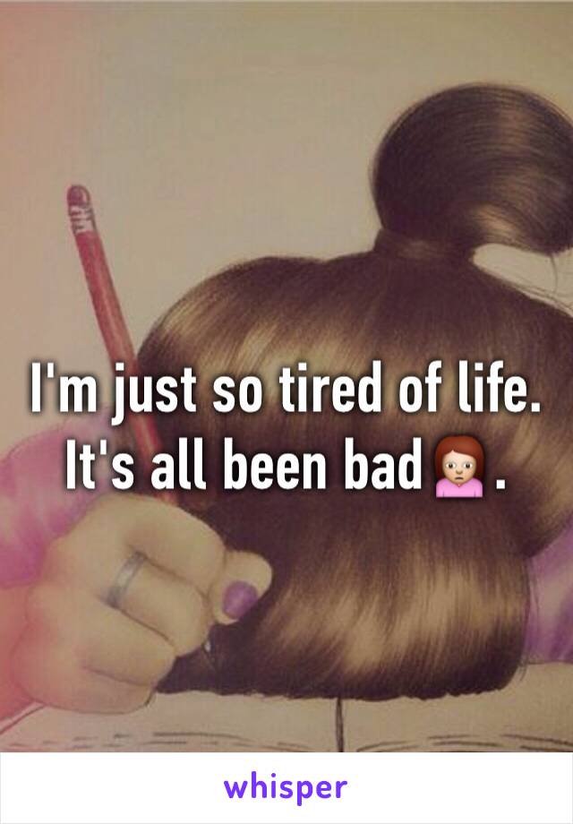 I'm just so tired of life. It's all been bad🙍.