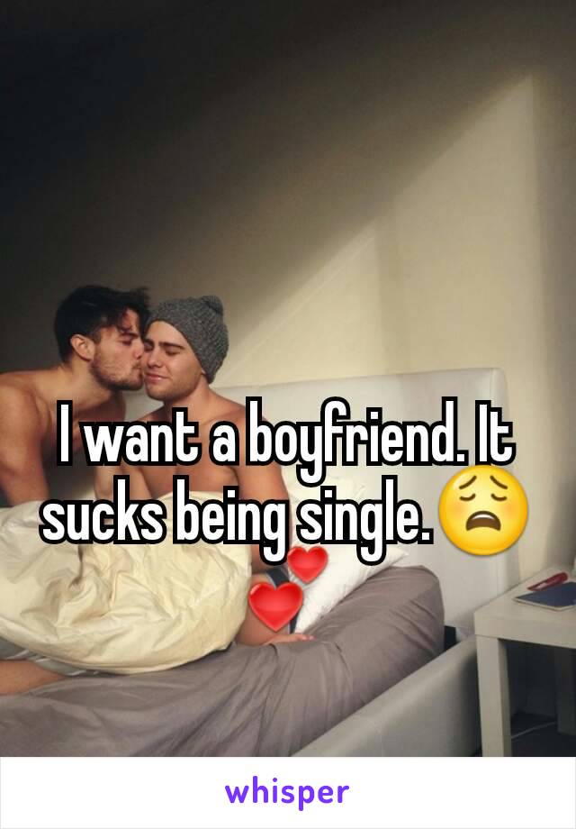 I want a boyfriend. It sucks being single.😩💕