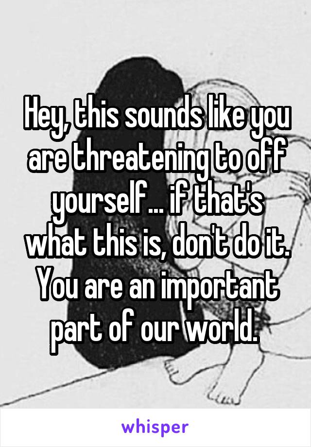 Hey, this sounds like you are threatening to off yourself... if that's what this is, don't do it. You are an important part of our world. 