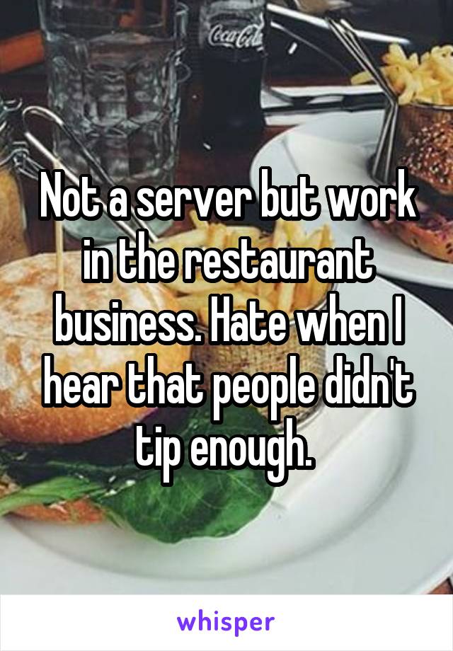 Not a server but work in the restaurant business. Hate when I hear that people didn't tip enough. 