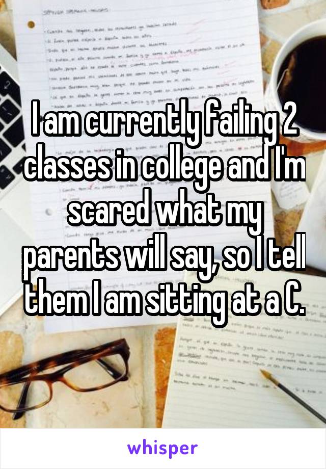 I am currently failing 2 classes in college and I'm scared what my parents will say, so I tell them I am sitting at a C. 
