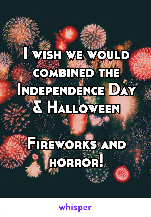 I wish we would combined the Independence Day & Halloween

Fireworks and horror!