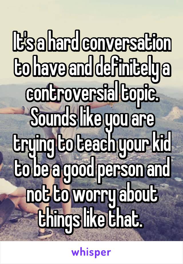 It's a hard conversation to have and definitely a controversial topic. Sounds like you are trying to teach your kid to be a good person and not to worry about things like that. 