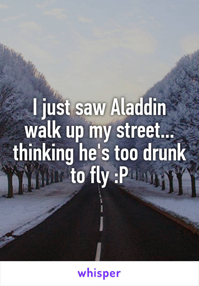 I just saw Aladdin walk up my street... thinking he's too drunk to fly :P
