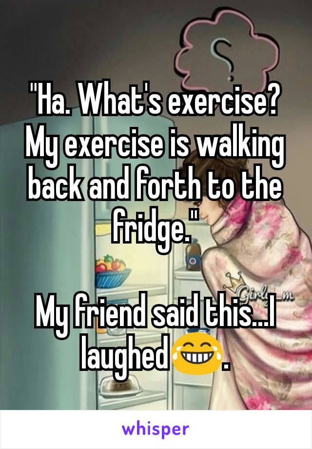 "Ha. What's exercise? My exercise is walking back and forth to the fridge."

My friend said this...I laughed😂.