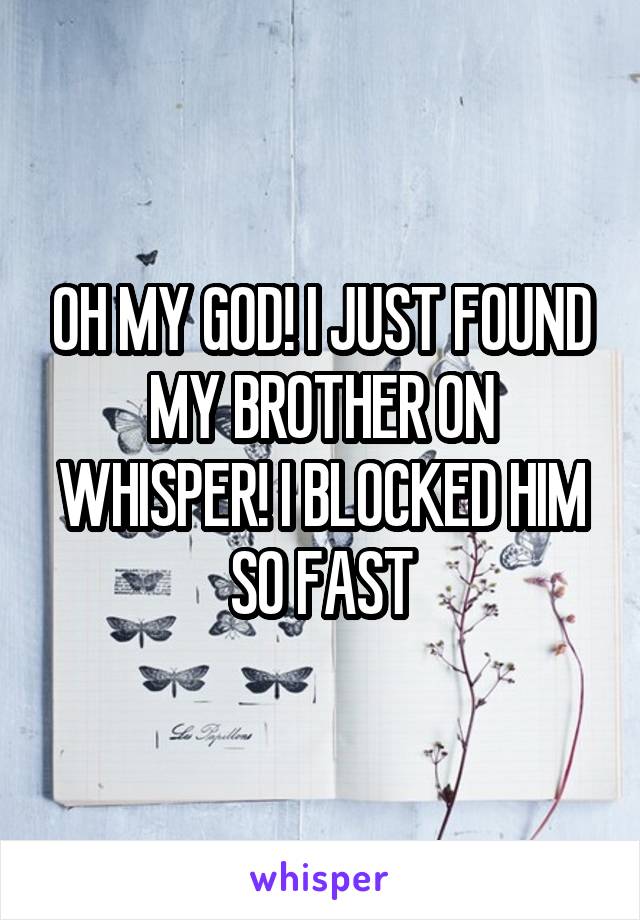 OH MY GOD! I JUST FOUND MY BROTHER ON WHISPER! I BLOCKED HIM SO FAST