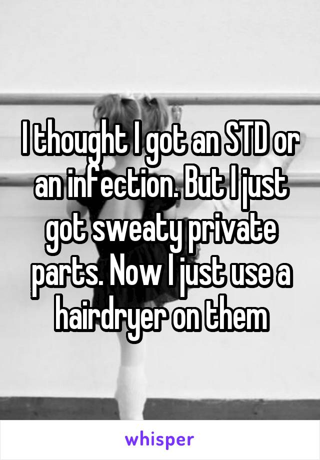 I thought I got an STD or an infection. But I just got sweaty private parts. Now I just use a hairdryer on them
