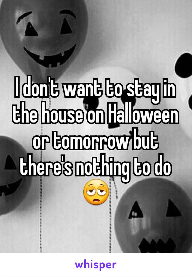 I don't want to stay in the house on Halloween or tomorrow but there's nothing to do 😩