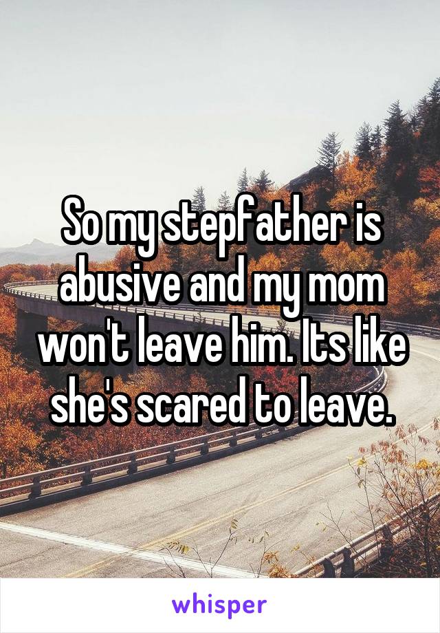 So my stepfather is abusive and my mom won't leave him. Its like she's scared to leave.