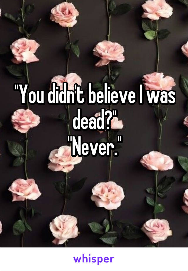 "You didn't believe I was dead?"
"Never."
