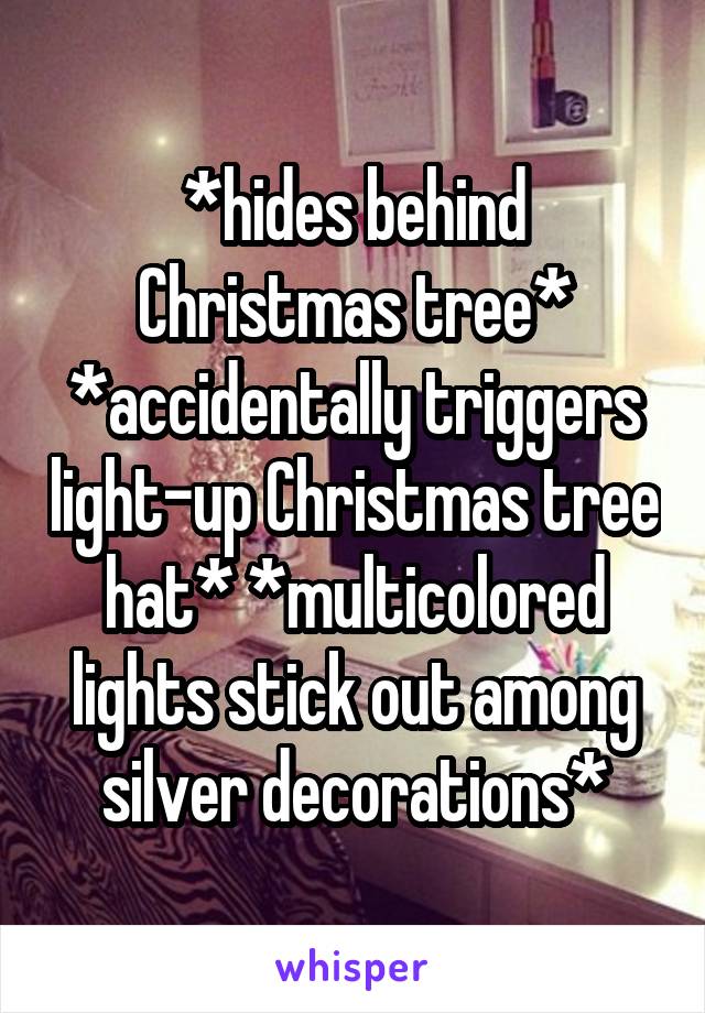 *hides behind Christmas tree* *accidentally triggers light-up Christmas tree hat* *multicolored lights stick out among silver decorations*