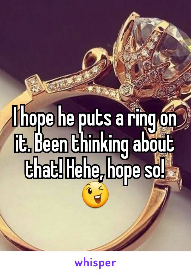 I hope he puts a ring on it. Been thinking about that! Hehe, hope so! 😉