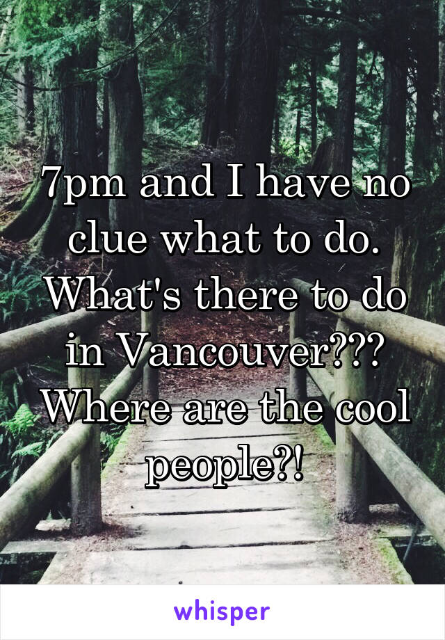 7pm and I have no clue what to do. What's there to do in Vancouver??? Where are the cool people?!