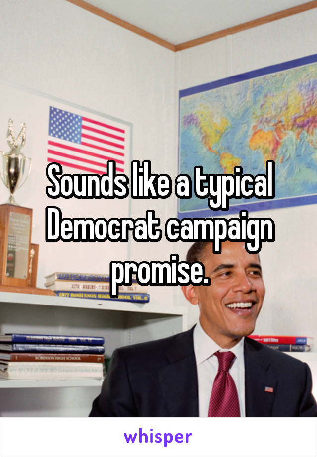 Sounds like a typical Democrat campaign promise.