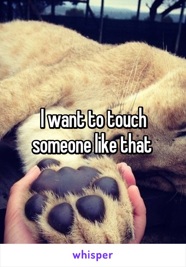 I want to touch someone like that 