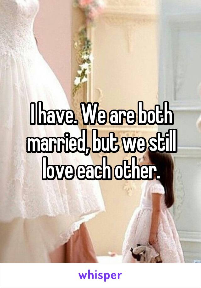I have. We are both married, but we still love each other.