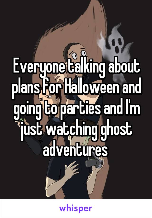 Everyone talking about plans for Halloween and going to parties and I'm just watching ghost adventures 