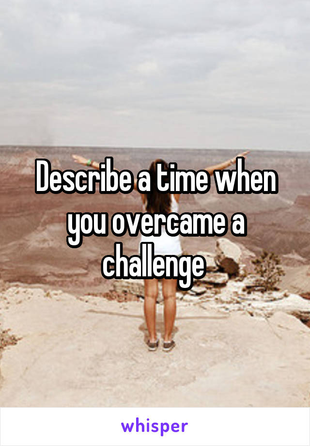 Describe a time when you overcame a challenge 