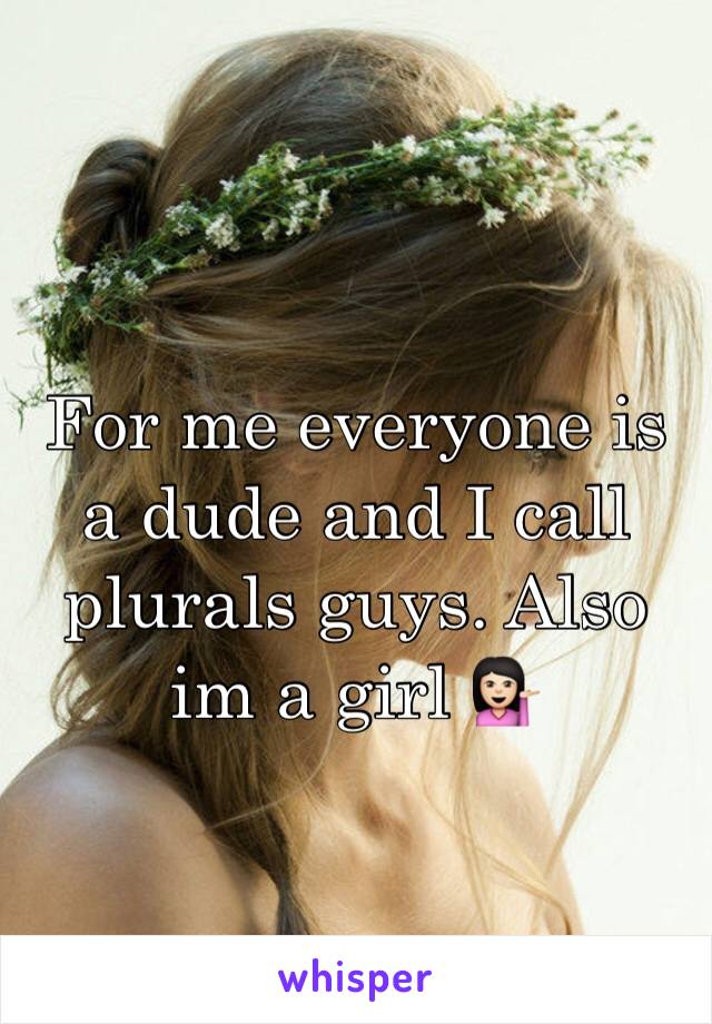 For me everyone is a dude and I call plurals guys. Also im a girl 💁🏻