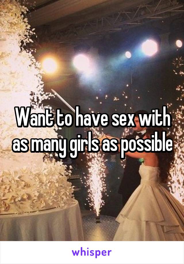 Want to have sex with as many girls as possible