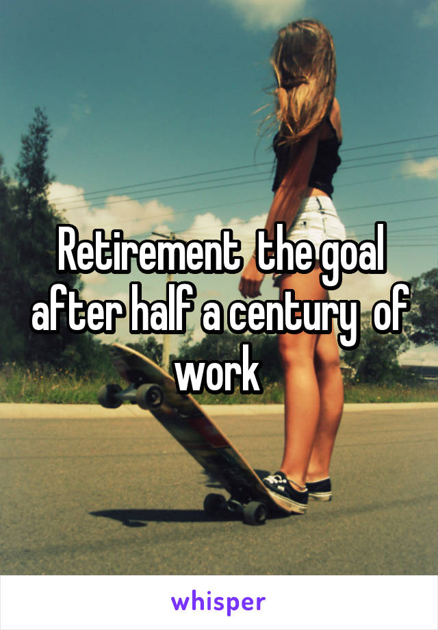 Retirement  the goal after half a century  of work 