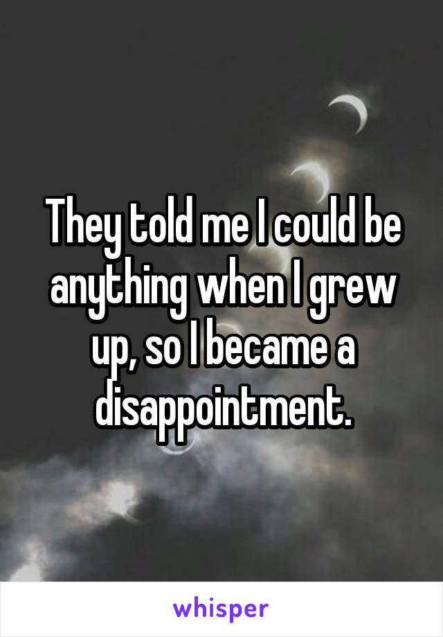 They told me I could be anything when I grew up, so I became a disappointment.