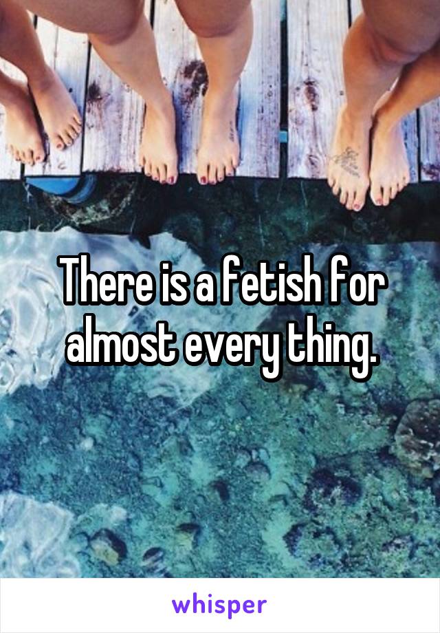 There is a fetish for almost every thing.