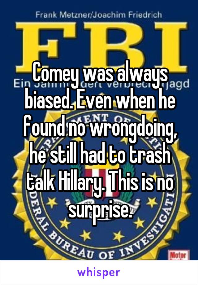 Comey was always biased. Even when he found no wrongdoing, he still had to trash talk Hillary. This is no surprise.